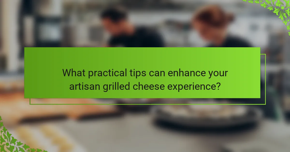 What practical tips can enhance your artisan grilled cheese experience?